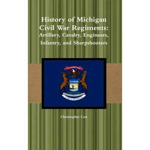 History of Michigan Civil War Regiments: Artillery, Cavalry, Engineers, Infantry, and Sharpshooters