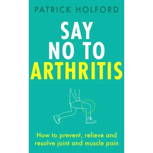 Say No to Arthritis: How to Prevent, Relieve and Resolve Joint and Muscle Pain