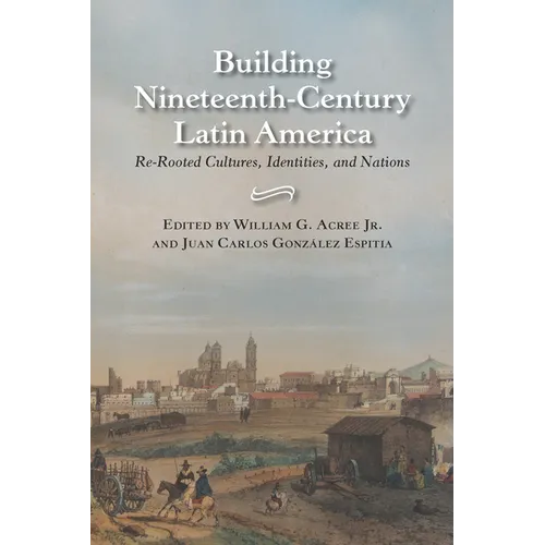 Building Nineteenth-Century Latin America: Re-Rooted Cultures, Identities, and Nations
