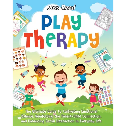Play Therapy: The Ultimate Guide to Cultivating Emotional Balance, Reinforcing the Parent-Child Connection, and Enhancing Social Int