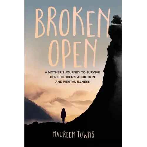 Broken Open: A Mother's Journey to Survive Her Children's Addiction and Mental Illness