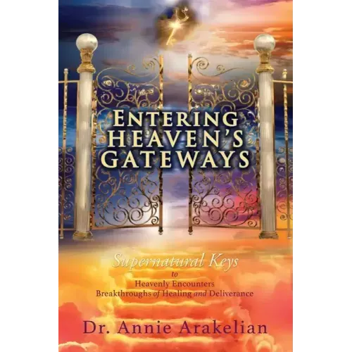 Entering Heaven's Gateways: Supernatural Keys to Heavenly Encounters Breakthroughs of Healing and Deliverance