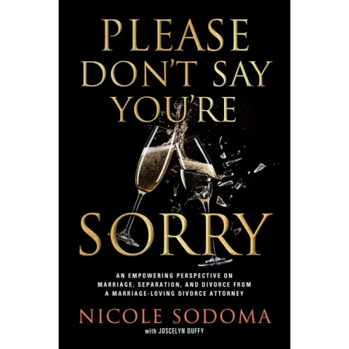 Please Don't Say You're Sorry: An Empowering Perspective on Marriage, Separation, and Divorce from a Marriage-Loving Divorce Attorney