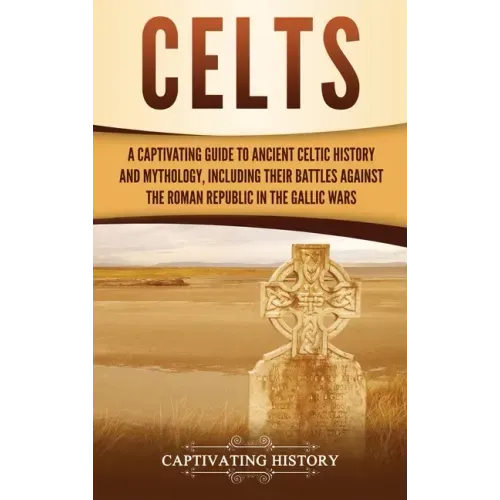Celts: A Captivating Guide to Ancient Celtic History and Mythology, Including Their Battles Against the Roman Republic in the Gallic Wars