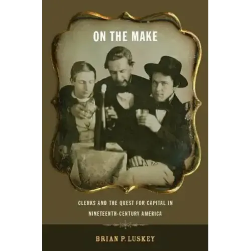 On the Make: Clerks and the Quest for Capital in Nineteenth-Century America