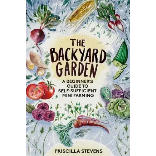 The Backyard Garden: A Beginner's Guide to Self-Sufficient Mini Farming