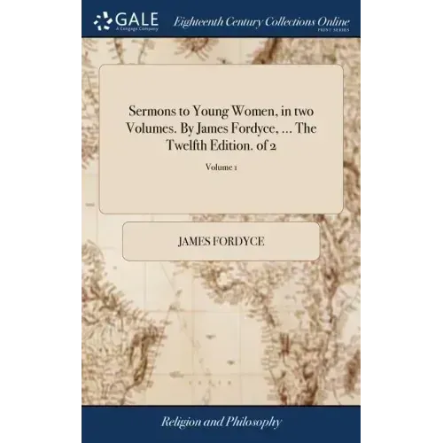 Sermons to Young Women, in two Volumes. By James Fordyce, ... The Twelfth Edition. of 2; Volume 1