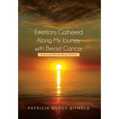 Emotions Gathered Along My Journey with Breast Cancer: Poems by Patricia Mercy Sithole