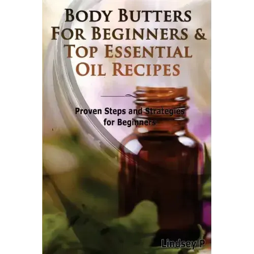 Body Butters for Beginners & Top Essential Oil Recipes: Prove Steps and Strategies for Beginners
