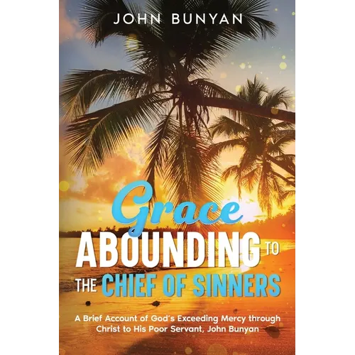 Grace Abounding to the Chief of Sinners: A Brief Account of God's Exceeding Mercy through Christ to His Poor Servant, John Bunyan
