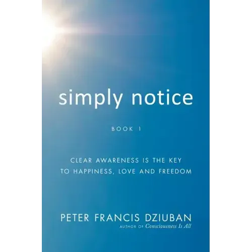 Simply Notice: Clear Awareness is the Key to Happiness, Love and Freedom