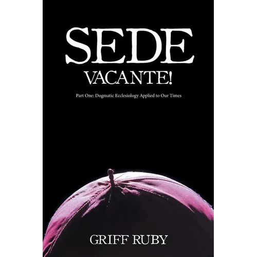 Sede Vacante!: Part One: Dogmatic Ecclesiology Applied to Our Times