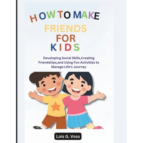 How To Make Friends For Kids: Developing Social Skills, Creating Friendships, and Using Fun Activities to Manage Life's Journey