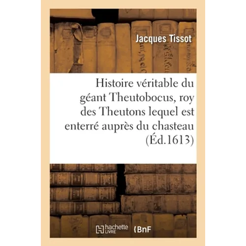 Histoire Véritable Du Géant Theutobocus, Roy Des Theutons, Cimbres Et Ambrosins, Deffait Par Marius: Consul Romain, Lequel Est Enterré Auprès Du Chast