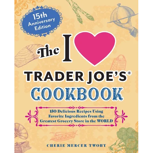 The I Love Trader Joe's Cookbook: 15th Anniversary Edition: 150 Delicious Recipes Using Favorite Ingredients from the Greatest Grocery Store in the Wo