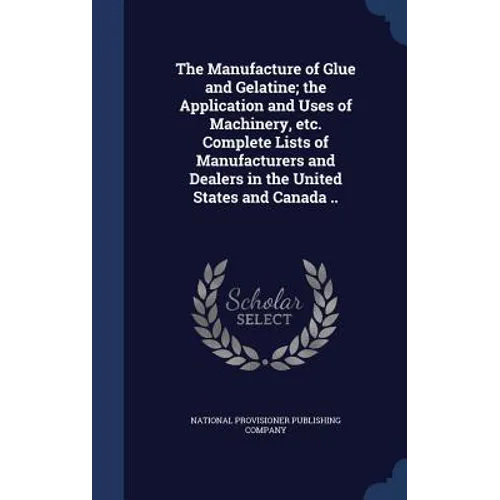 The Manufacture of Glue and Gelatine; the Application and Uses of Machinery, etc. Complete Lists of Manufacturers and Dealers in the United States and