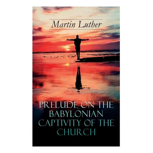 Prelude on the Babylonian Captivity of the Church: Theological Treatise on Sacraments of the Catholic Church