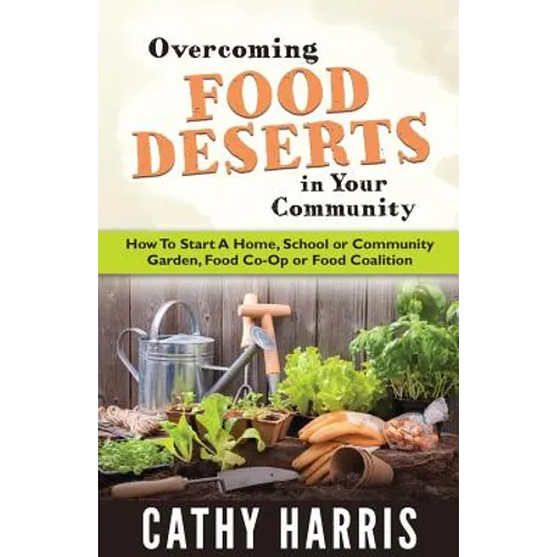 Overcoming Food Deserts in Your Community: How To Start A Home, School or Community Garden, Food Co-op or Food Coalition