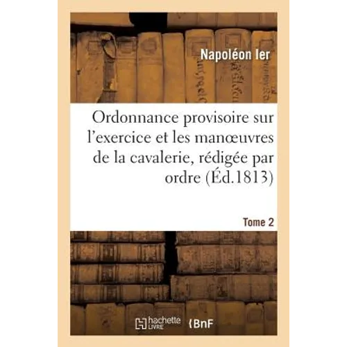 Ordonnance Provisoire Sur l'Exercice Et Les Manoeuvres de la Cavalerie, Rédigée Tome 2: Par Ordre Du Ministre de la Guerre, Du 1er Vendémiaire an XIII