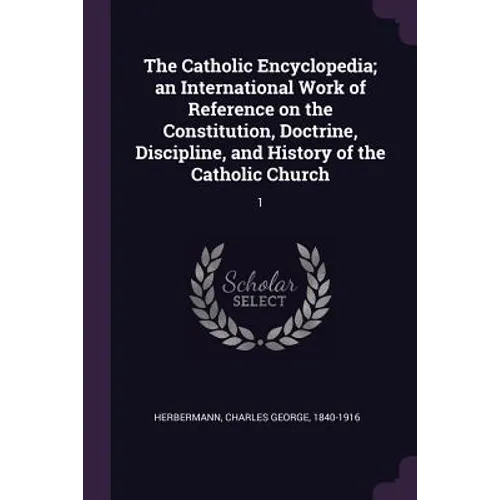 The Catholic Encyclopedia; an International Work of Reference on the Constitution, Doctrine, Discipline, and History of the Catholic Church: 1