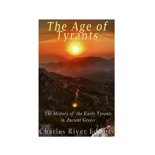 The Age of Tyrants: The History of the Early Tyrants in Ancient Greece