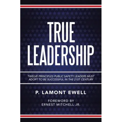 True Leadership: Twelve Principles Public Safety Leaders Must Adopt to Be Successful in the 21St Century
