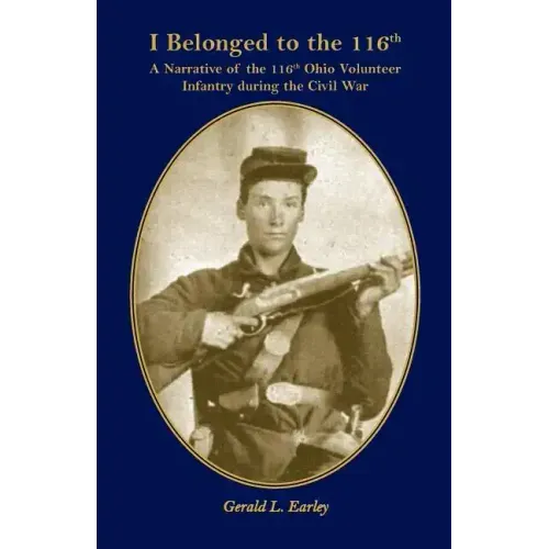 I Belong to the 116th: A Narrative of the 116th Ohio Volunteer Infantry During the Civil War