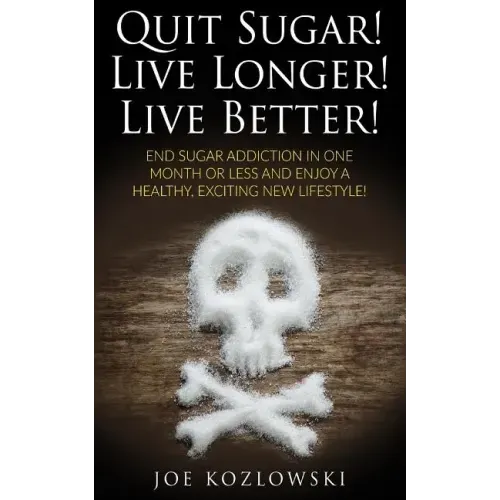 Quit Sugar! Live Longer! Live Better!: End Sugar In One Month Or Less And Enjoy A Healthy, Exciting New Life Style!