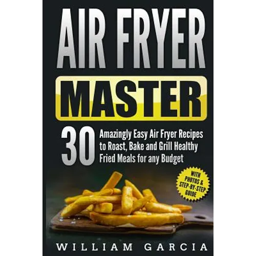Air Fryer Master: 30 Amazingly Easy Air Fryer Recipes to Roast, Bake and Grill Healthy Fried Meals for any Budget