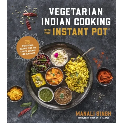 Vegetarian Indian Cooking with Your Instant Pot: 75 Traditional Recipes That Are Easier, Quicker and Healthier