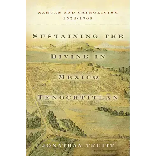 Sustaining the Divine in Mexico Tenochtitlan: Nahuas and Catholicism, 1523-1700