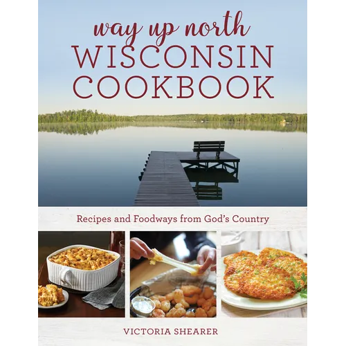 Way Up North Wisconsin Cookbook: Recipes and Foodways from God's Country