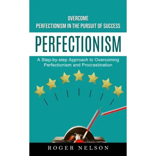 Perfectionism: Overcome Perfectionism in the Pursuit of Success (A Step-by-step Approach to Overcoming Perfectionism and Procrastination)