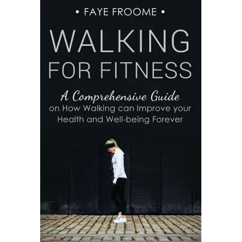 Walking for Fitness: A Comprehensive Guide on How Walking can Improve your Health and Well-being Forever