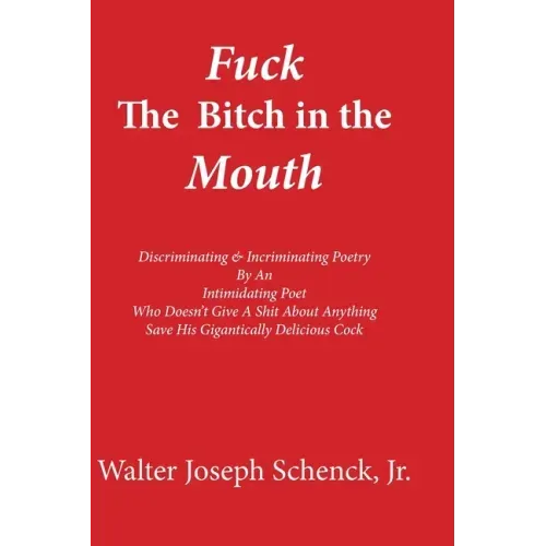 Fuck The Bitch in the Mouth: Discriminating & Incriminating Poetry By An Intimidating Poet Who Doesn't Give A Shit About Anything Save His Gigantic