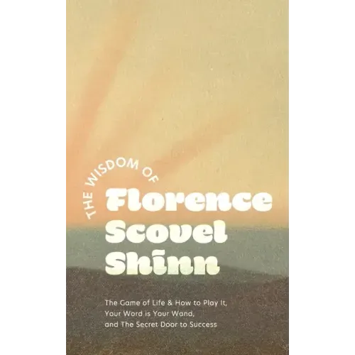 The Wisdom of Florence Scovel Shinn: The Game of Life & How to Play It, Your Word is Your Wand, and The Secret Door to Success