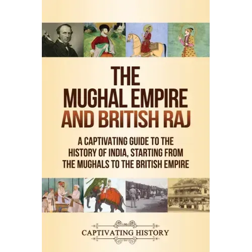 The Mughal Empire and British Raj: A Captivating Guide to the History of India, Starting from the Mughals to the British Empire