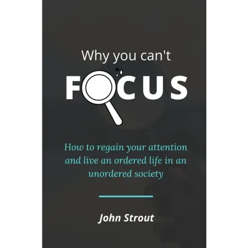Why You Can't Focus: How to regain your attention and live an ordered life in an unordered society