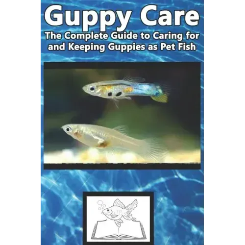 Guppy Care: The Complete Guide to Caring for and Keeping Guppies as Pet Fish