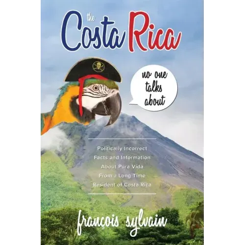 The Costa Rica No One Talks About: Politically Incorrect Facts And Information About Pura Vida From A Long Time Resident Of Costa Rica