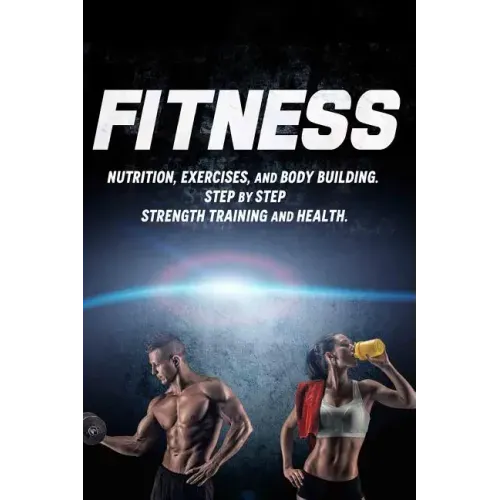 Fitness: Nutrition, Exercises, and Body Building. Step By Step Strength Training and Health