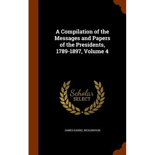 A Compilation of the Messages and Papers of the Presidents, 1789-1897, Volume 4