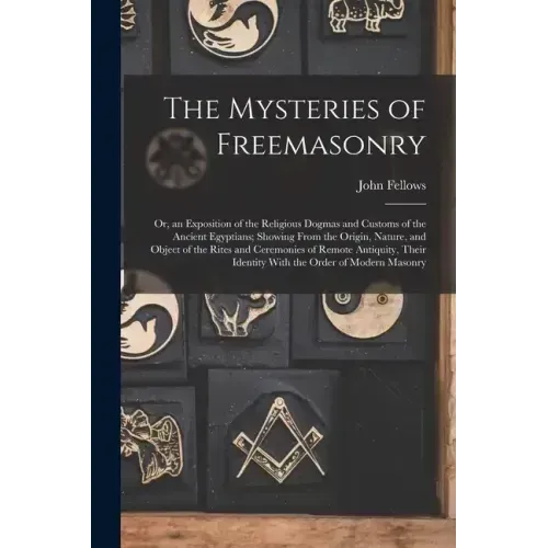 The Mysteries of Freemasonry: Or, an Exposition of the Religious Dogmas and Customs of the Ancient Egyptians; Showing From the Origin, Nature, and O