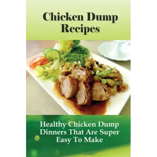 Chicken Dump Recipes: Healthy Chicken Dump Dinners That Are Super Easy To Make: Chicken Freezer Dump Meals