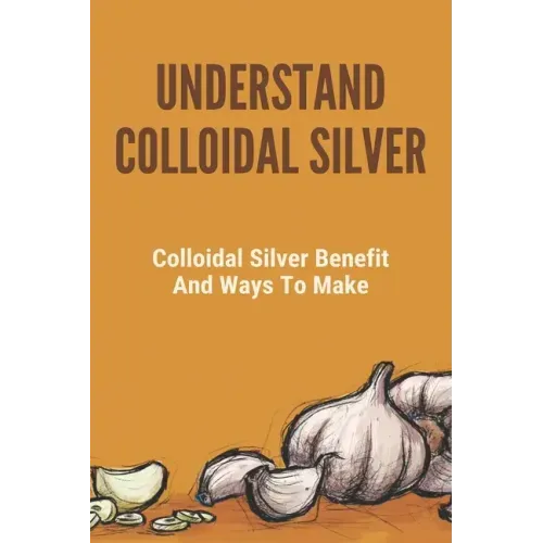 Understand Colloidal Silver: Colloidal Silver Benefits And Ways To Make: Colloidal Silver Generator