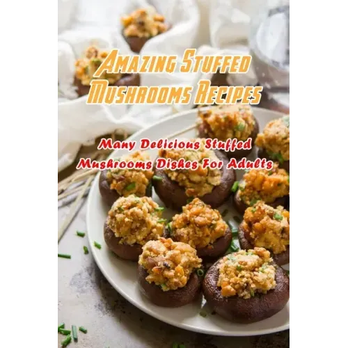 Amazing Stuffed Mushrooms Recipes: Many Delicious Stuffed Mushrooms Dishes For Adults: Stuffed Mushrooms Recipes Cookbook