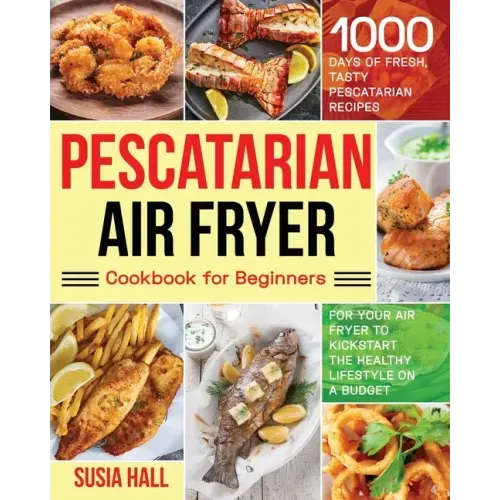 Pescatarian Air Fryer Cookbook for Beginners: 1000 Days of Fresh, Tasty Pescatarian Recipes for Your Air Fryer to Kickstart The Healthy Lifestyle on A