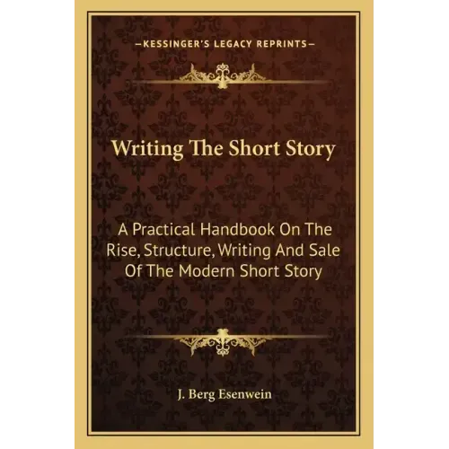 Writing the Short Story: A Practical Handbook on the Rise, Structure, Writing and Sale of the Modern Short Story