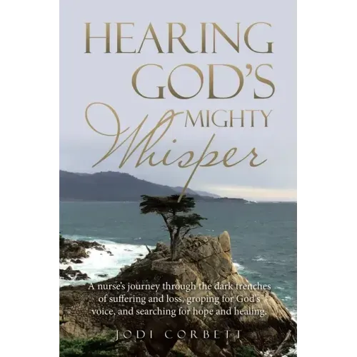 Hearing God's Mighty Whisper: A Nurse's Journey Through the Dark Trenches of Suffering and Loss, Groping for God's Voice, and Searching for Hope and