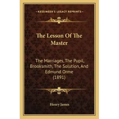The Lesson Of The Master: The Marriages, The Pupil, Brooksmith, The Solution, And Edmund Orme (1891)